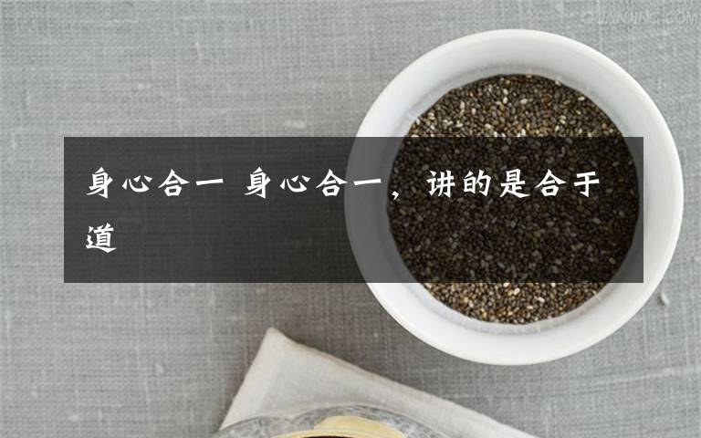 身心合一 身心合一，讲的是合于道文章配图