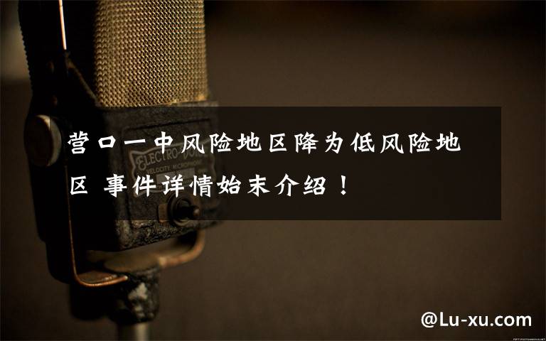 营口一中风险地区降为低风险地区 事件详情始末介绍！