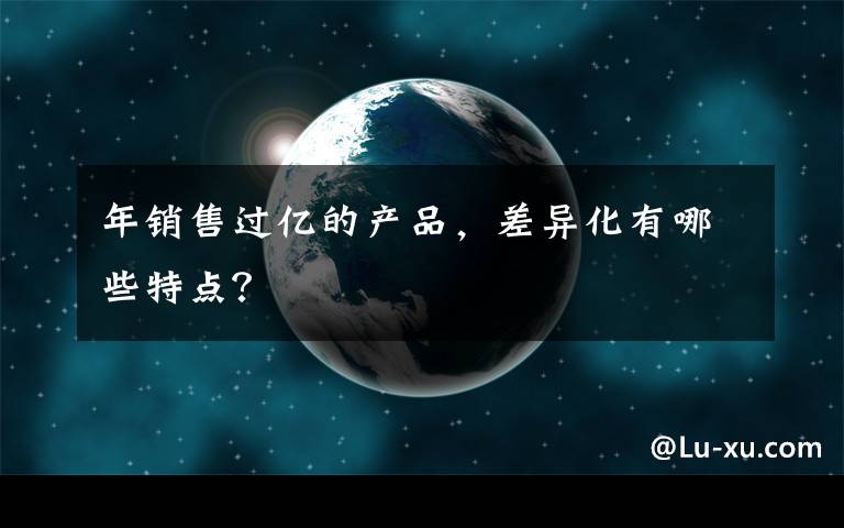 年销售过亿的产品，差异化有哪些特点？文章配图