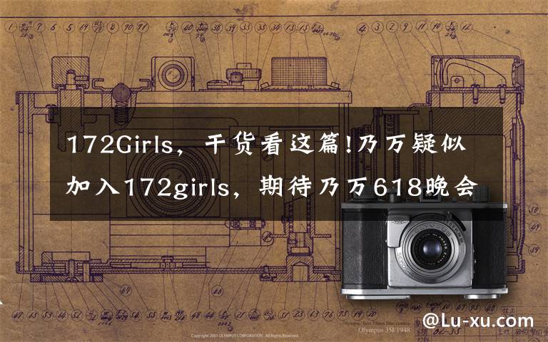 172Girls，干货看这篇!乃万疑似加入172girls，期待乃万618晚会上的精彩舞台文章配图