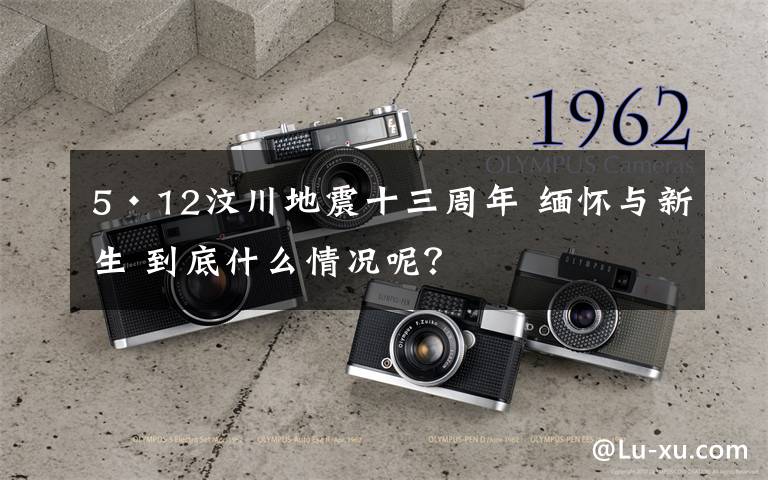 5·12汶川地震十三周年 缅怀与新生 到底什么情况呢？