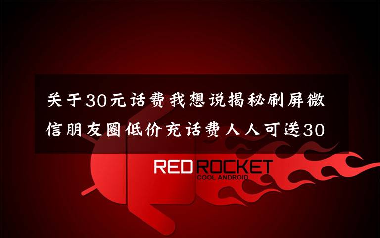 关于30元话费我想说揭秘刷屏微信朋友圈低价充话费人人可送30元的方法