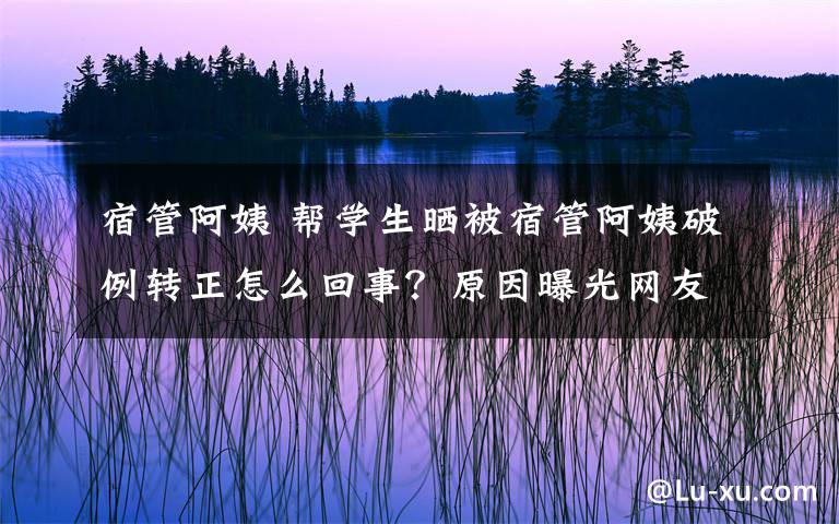 宿管阿姨 帮学生晒被宿管阿姨破例转正怎么回事？原因曝光网友纷纷支持！