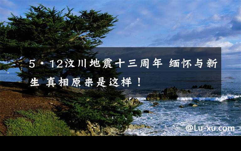 5·12汶川地震十三周年 缅怀与新生 真相原来是这样！