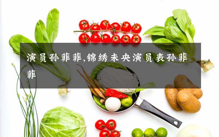 演员孙菲菲,锦绣未央演员表孙菲菲