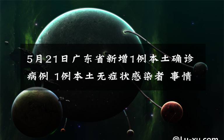 5月21日广东省新增1例本土确诊病例 1例本土无症状感染者 事情经过真相揭秘！