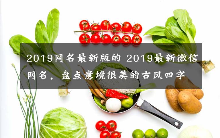 2019网名最新版的 2019最新微信网名，盘点意境很美的古风四字网名