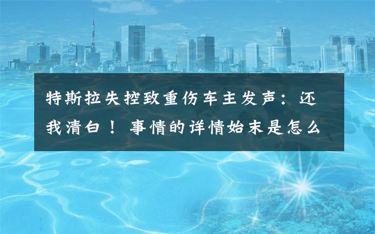 特斯拉失控致重伤车主发声：还我清白！ 事情的详情始末是怎么样了！