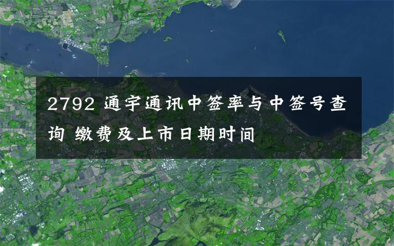 2792 通宇通讯中签率与中签号查询 缴费及上市日期时间