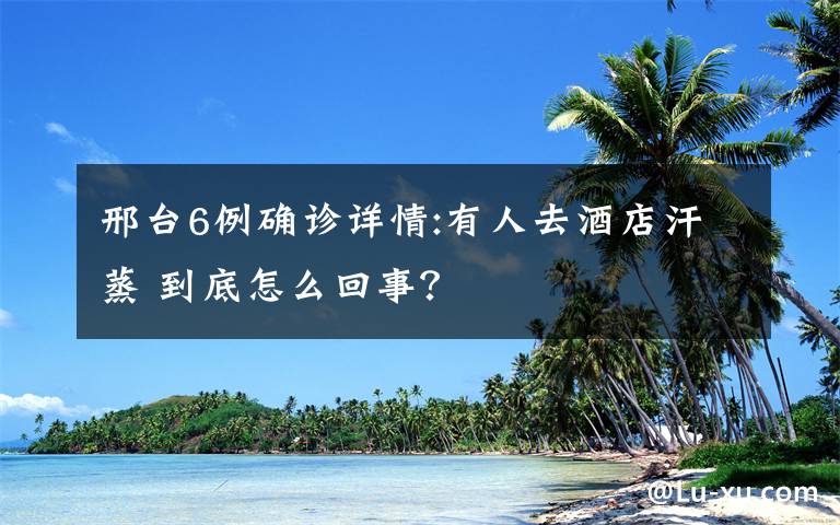 邢台6例确诊详情:有人去酒店汗蒸 到底怎么回事？