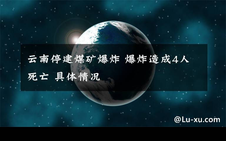 云南停建煤矿爆炸 爆炸造成4人死亡 具体情况