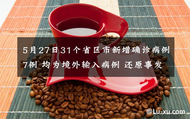 5月27日31个省区市新增确诊病例7例 均为境外输入病例 还原事发经过及背后原因！