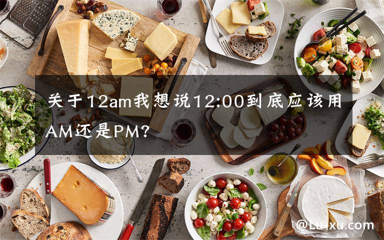 关于12am我想说12:00到底应该用AM还是PM?