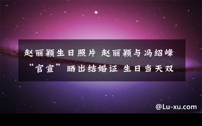 赵丽颖生日照片 赵丽颖与冯绍峰“官宣”晒出结婚证 生日当天双喜临门