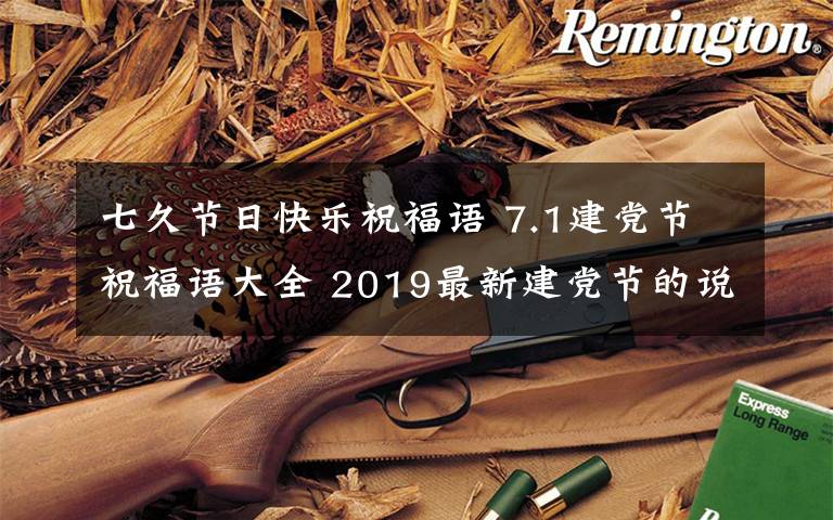 七久节日快乐祝福语 7.1建党节祝福语大全 2019最新建党节的说说心情祝福问候语