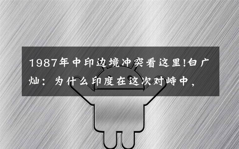 1987年中印边境冲突看这里!白广灿：为什么印度在这次对峙中，没有洞朗事件那么强硬