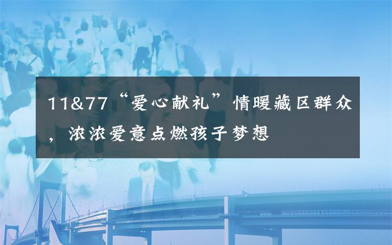 11&77“爱心献礼”情暖藏区群众，浓浓爱意点燃孩子梦想