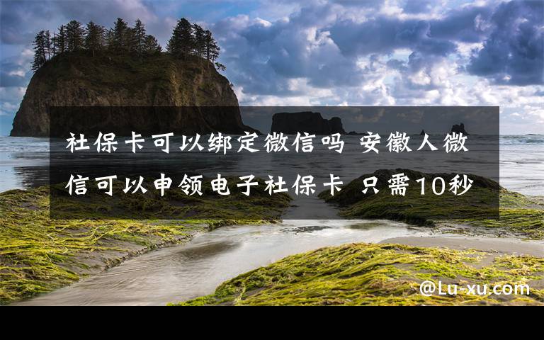 社保卡可以绑定微信吗 安徽人微信可以申领电子社保卡 只需10秒完成绑定附详细步骤