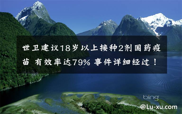 世卫建议18岁以上接种2剂国药疫苗 有效率达79% 事件详细经过！