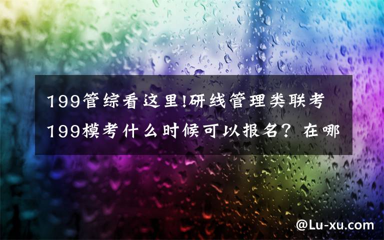 199管综看这里!研线管理类联考199模考什么时候可以报名？在哪里报名？