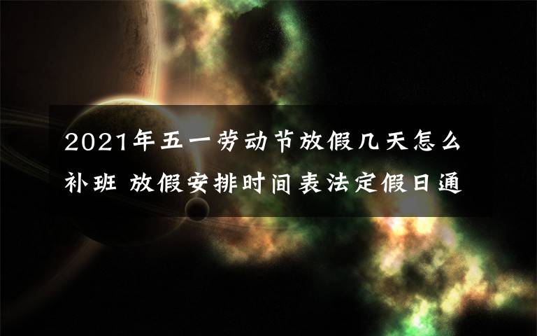 2021年五一劳动节放假几天怎么补班 放假安排时间表法定假日通知