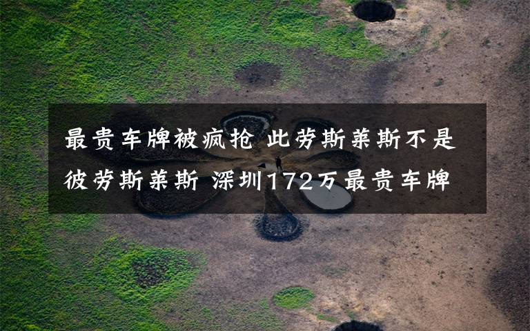 最贵车牌被疯抢 此劳斯莱斯不是彼劳斯莱斯 深圳172万最贵车牌被张冠李戴