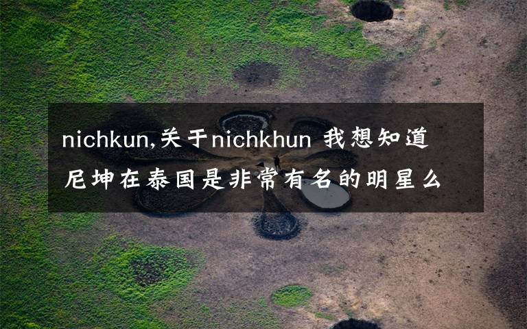 nichkun,关于nichkhun 我想知道尼坤在泰国是非常有名的明星么 还有他们家在泰国是特别有钱那种么