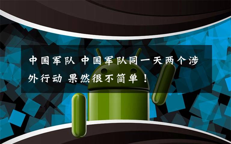 中国军队 中国军队同一天两个涉外行动 果然很不简单！