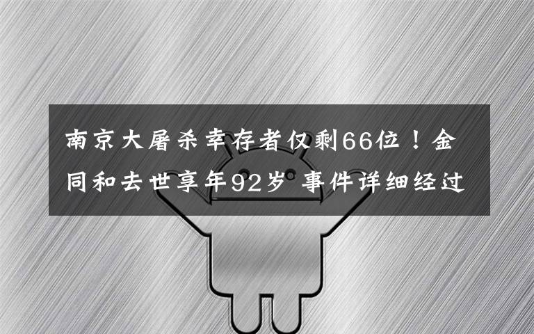 南京大屠杀幸存者仅剩66位！金同和去世享年92岁 事件详细经过！