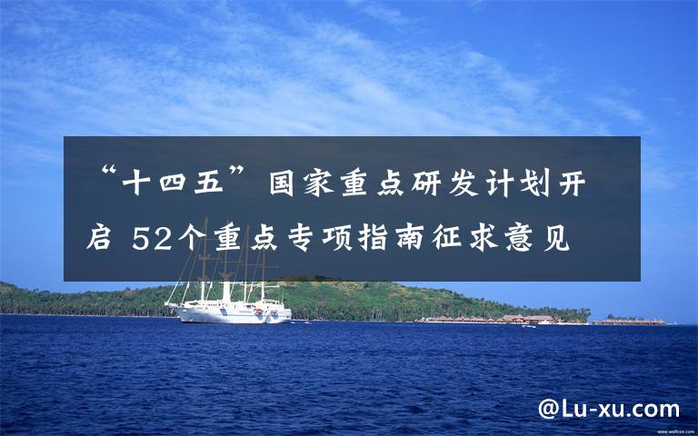 “十四五”国家重点研发计划开启 52个重点专项指南征求意见 目前是什么情况？