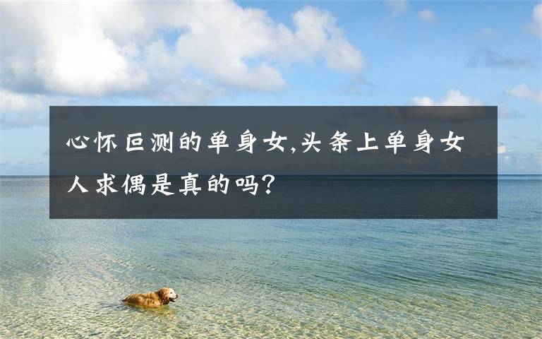 心怀叵测的单身女,头条上单身女人求偶是真的吗？