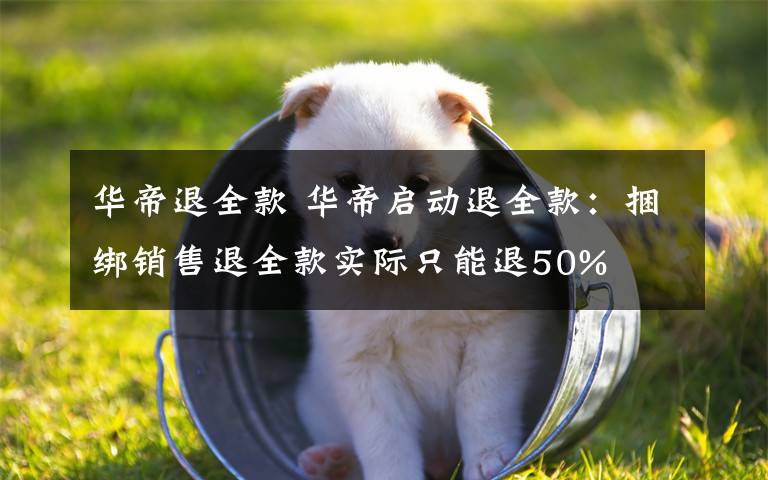 华帝退全款 华帝启动退全款：捆绑销售退全款实际只能退50%