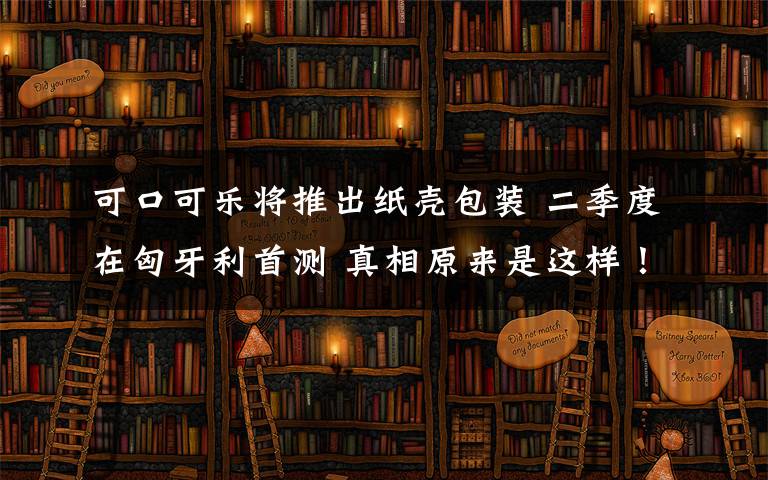 可口可乐将推出纸壳包装 二季度在匈牙利首测 真相原来是这样！