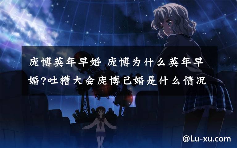庞博英年早婚 庞博为什么英年早婚?吐槽大会庞博已婚是什么情况文章配图