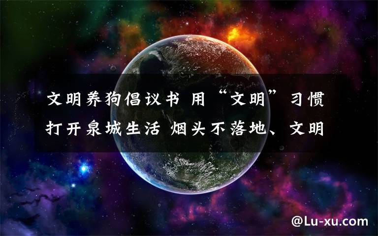 文明养狗倡议书 用“文明”习惯打开泉城生活 烟头不落地、文明养犬……济南进一步倡导文明健康生活方式