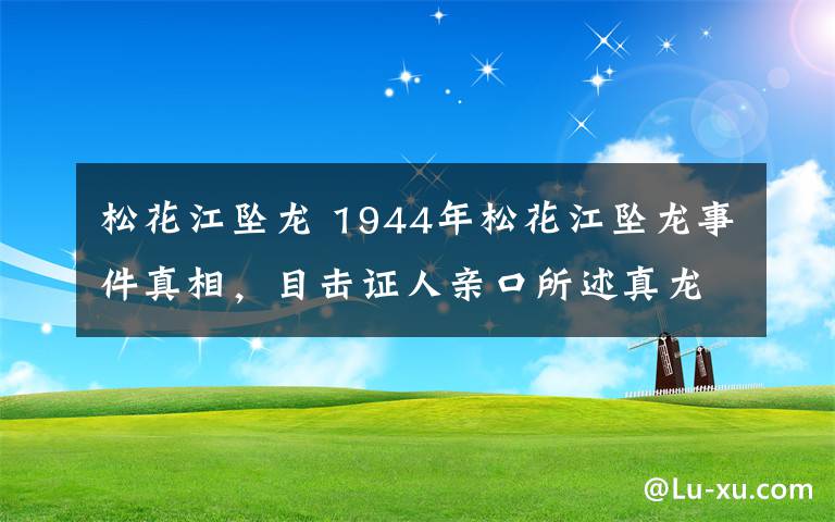 松花江坠龙 1944年松花江坠龙事件真相，目击证人亲口所述真龙样貌