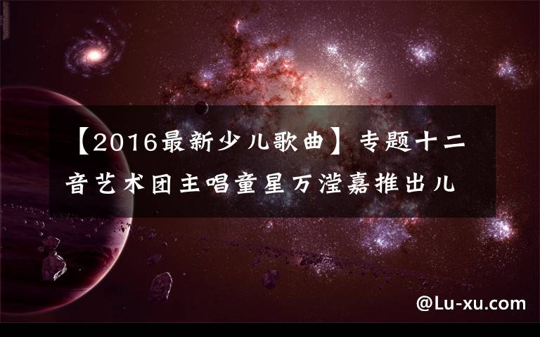 【2016最新少儿歌曲】专题十二音艺术团主唱童星万滢嘉推出儿歌《快乐的小河》