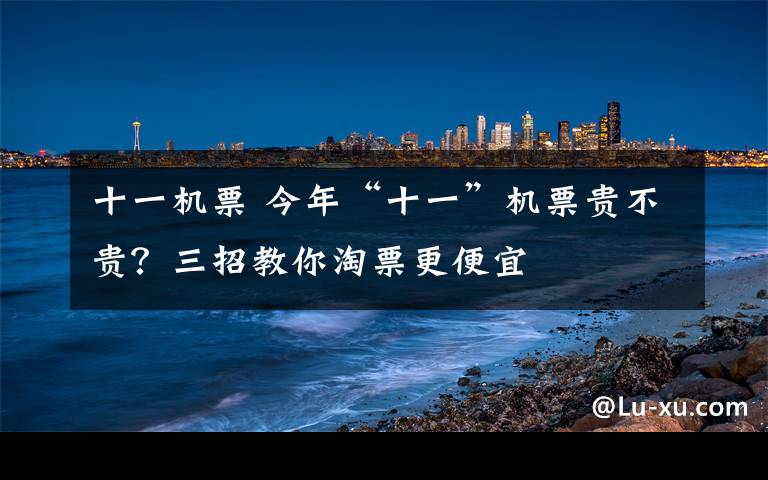 十一机票 今年“十一”机票贵不贵？三招教你淘票更便宜