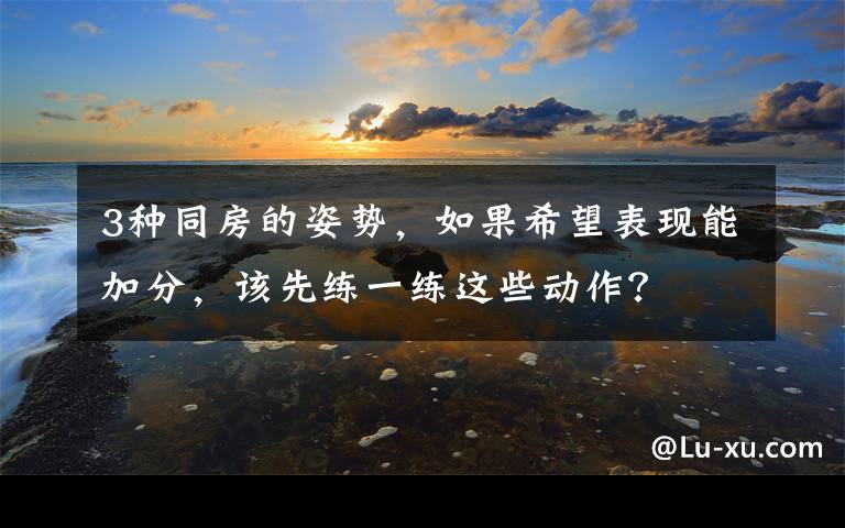 3种同房的姿势，如果希望表现能加分，该先练一练这些动作？文章配图