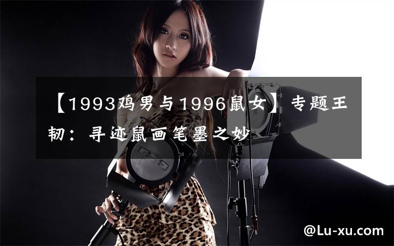 【1993鸡男与1996鼠女】专题王韧：寻迹鼠画笔墨之妙文章配图