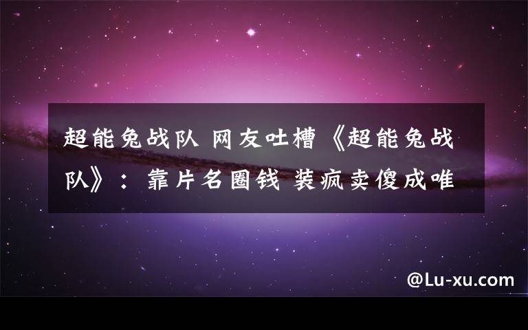 超能兔战队 网友吐槽《超能兔战队》：靠片名圈钱 装疯卖傻成唯一内容填充