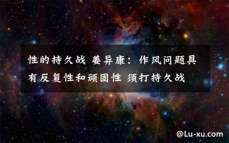 性的持久战 姜异康：作风问题具有反复性和顽固性 须打持久战