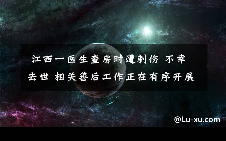  江西一医生查房时遭刺伤 不幸去世 相关善后工作正在有序开展