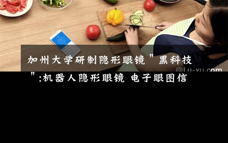 加州大学研制隐形眼镜＂黑科技＂:机器人隐形眼镜 电子眼图信号