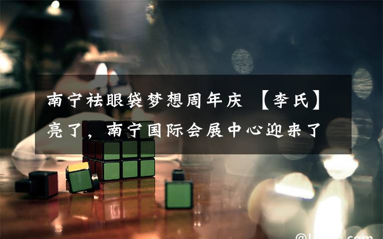 南宁祛眼袋梦想周年庆 【李氏】亮了，南宁国际会展中心迎来了广西李氏宗亲总会一周年庆典！