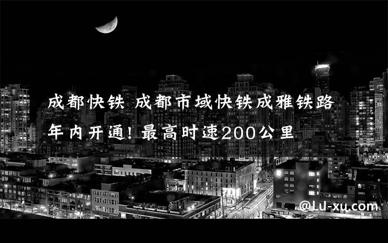 成都快铁 成都市域快铁成雅铁路年内开通! 最高时速200公里