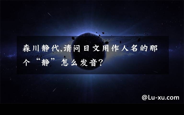 森川静代,请问日文用作人名的那个“静”怎么发音？