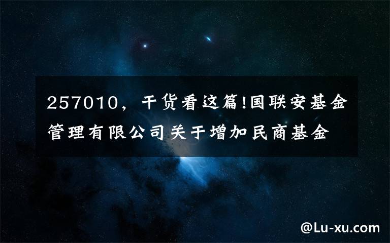 257010，干货看这篇!国联安基金管理有限公司关于增加民商基金销售（上海）有限公司为旗下开放式基金代销