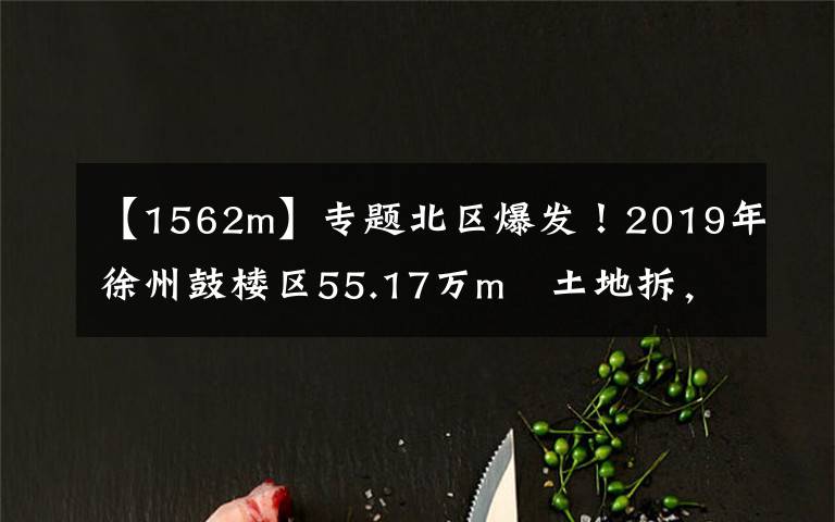 【1562m】专题北区爆发！2019年徐州鼓楼区55.17万m²土地拆，涉及5个村1562户