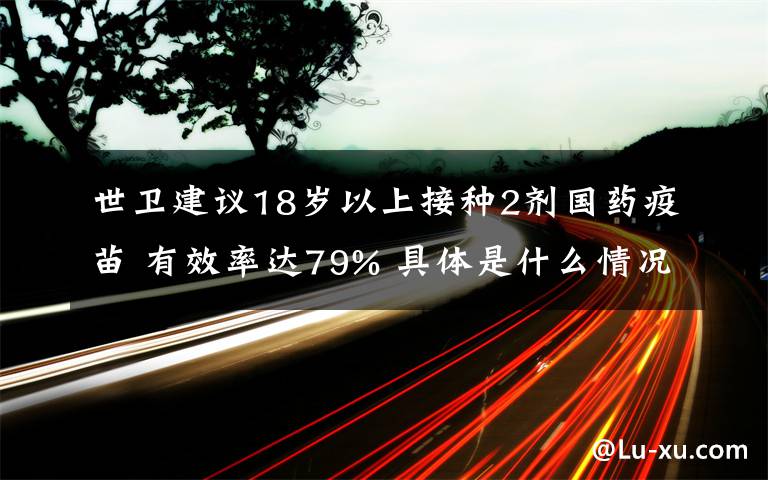 世卫建议18岁以上接种2剂国药疫苗 有效率达79% 具体是什么情况？